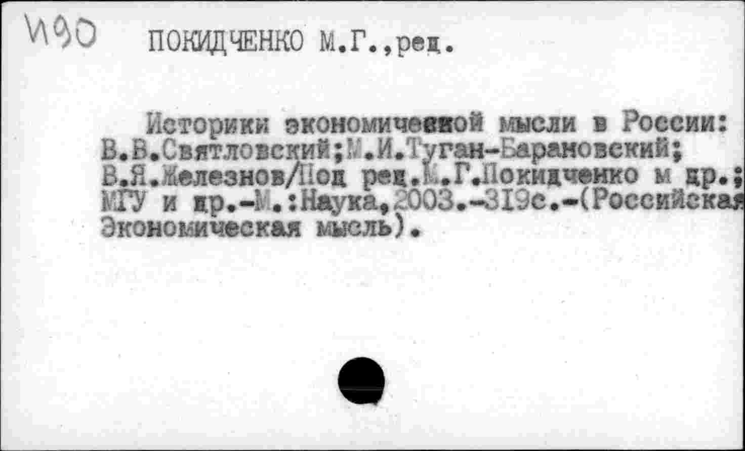 ﻿МО ПОКИДЧЕНКО М.Г.,рец.
Историки экономичеввой мысли в России: В.В.Святловский;N.И .Туган-Барановский; В.Я.ЖелезновД1од рецЛ.Г.11окидченко м цр.; М17 и вр.-1 Наука,.003,-319с.------Экономическая мысль).